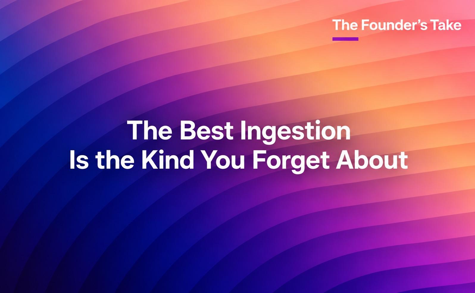 The Best Ingestion Is the Kind You Forget About